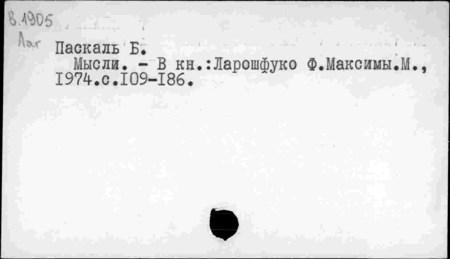 ﻿' Паскаль Б.
Мысли. - В кн.:Ларошфуко 1974.с.109-186.
.Максимы.М.